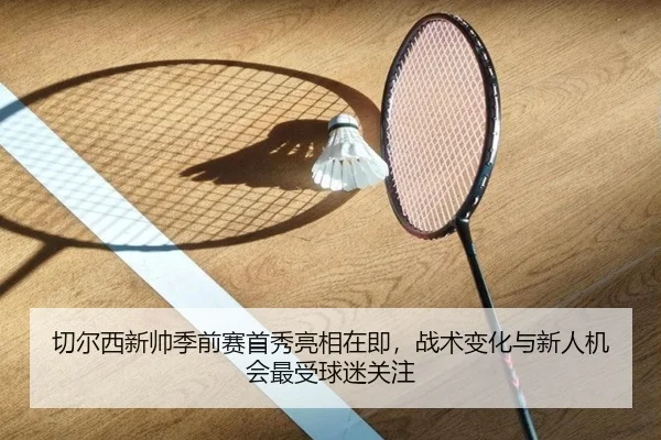 切尔西新帅季前赛首秀亮相在即，战术变化与新人机会最受球迷关注